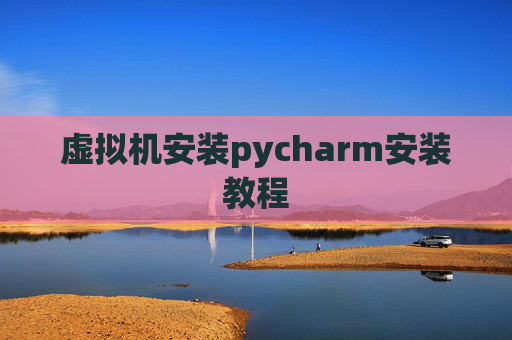 虚拟机安装pycharm安装教程 虚拟机安装pycharm安装教程